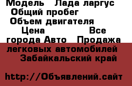  › Модель ­ Лада ларгус  › Общий пробег ­ 200 000 › Объем двигателя ­ 16 › Цена ­ 400 000 - Все города Авто » Продажа легковых автомобилей   . Забайкальский край